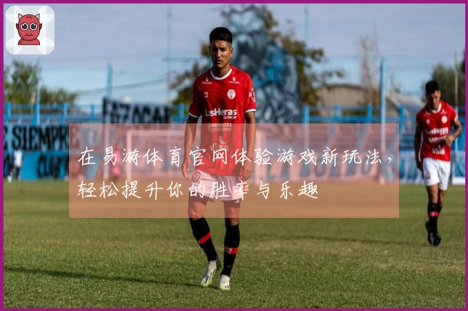 在易游体育官网体验游戏新玩法，轻松提升你的胜率与乐趣