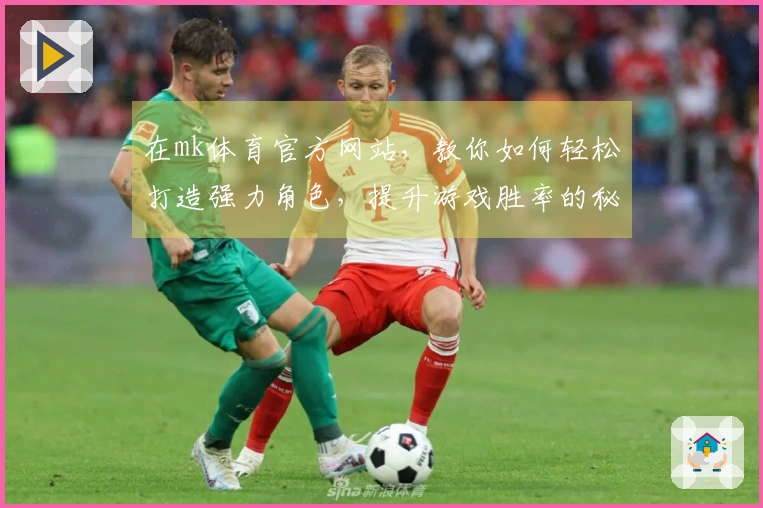 在mk体育官方网站，教你如何轻松打造强力角色，提升游戏胜率的秘籍