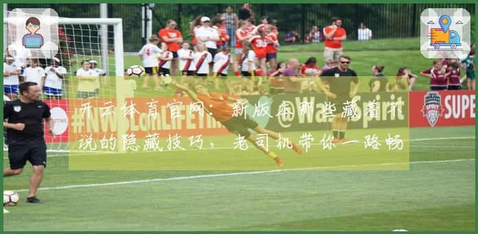 开云体育官网：新版本那些藏着不说的隐藏技巧，老司机带你一路畅通无阻！