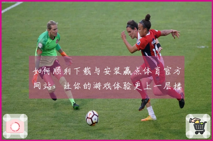 如何顺利下载与安装赢点体育官方网站，让你的游戏体验更上一层楼