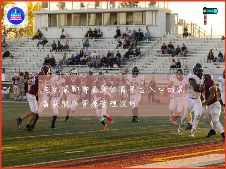 老玩家聊聊亚新体育平台入口的装备获取和资源管理技巧