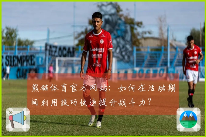 熊猫体育官方网站：如何在活动期间利用技巧快速提升战斗力？