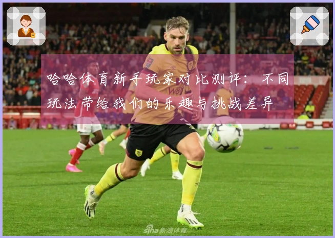 哈哈体育新手玩家对比测评：不同玩法带给我们的乐趣与挑战差异