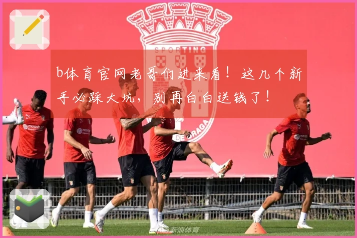 b体育官网老哥们进来看！这几个新手必踩大坑，别再白白送钱了！