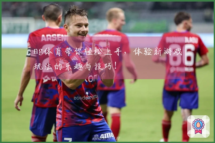 ng体育带你轻松上手，体验新游戏玩法的乐趣与技巧！