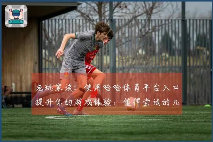 老玩家谈：使用哈哈体育平台入口提升你的游戏体验，值得尝试的几大技巧