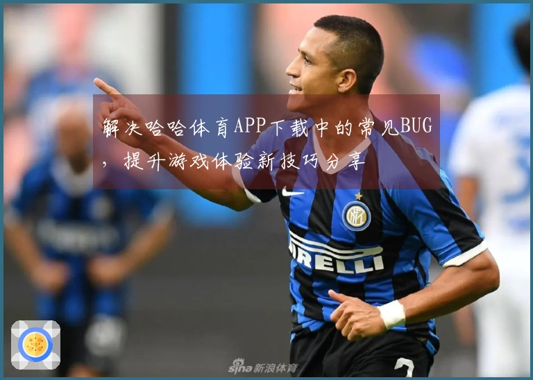 解决哈哈体育APP下载中的常见BUG，提升游戏体验新技巧分享