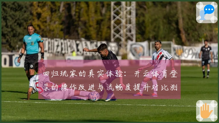 回归玩家的真实体验：开云体育登录的操作改进与流畅度提升对比测评