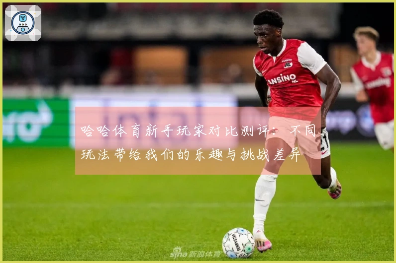 哈哈体育新手玩家对比测评：不同玩法带给我们的乐趣与挑战差异