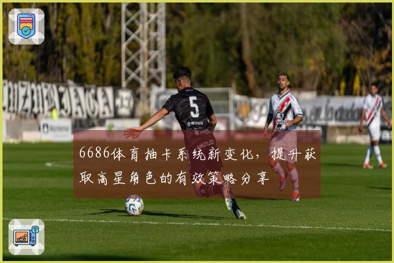 6686体育抽卡系统新变化，提升获取高星角色的有效策略分享