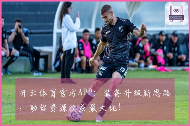开云体育官方APP：装备升级新思路，助你资源收益最大化！