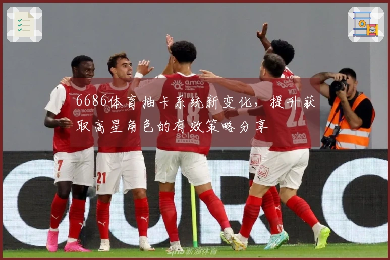 6686体育抽卡系统新变化,提升获取高星角色的有效策略分享