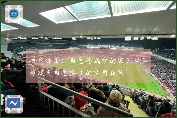 悟空体育:角色养成中的常见误区与提升角色实力的实用技巧