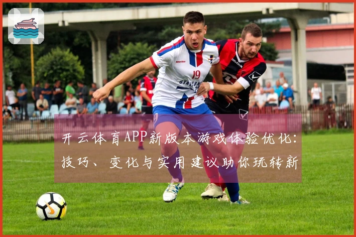 开云体育APP新版本游戏体验优化：技巧、变化与实用建议助你玩转新内容