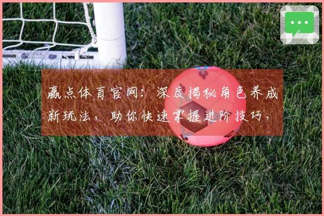 赢点体育官网：深度揭秘角色养成新玩法，助你快速掌握进阶技巧，领跑游戏战场！