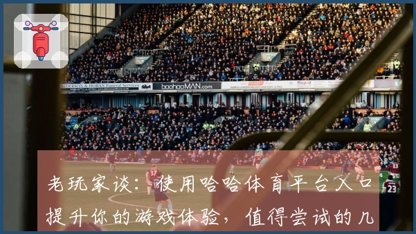 老玩家谈：使用哈哈体育平台入口提升你的游戏体验，值得尝试的几大技巧