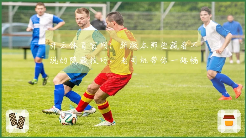 开云体育官网：新版本那些藏着不说的隐藏技巧，老司机带你一路畅通无阻！