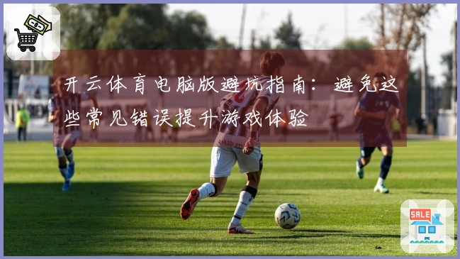 开云体育电脑版避坑指南：避免这些常见错误提升游戏体验