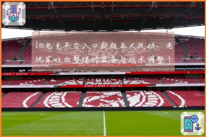 im电竞平台入口新版本大改动，老玩家吐血整理的装备与战术调整干货避坑指南