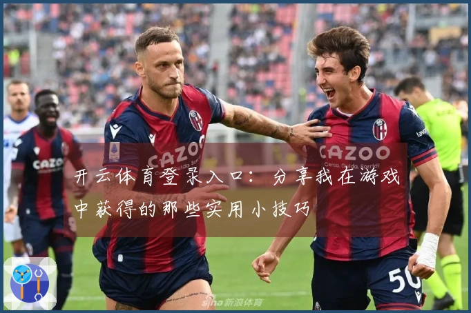开云体育登录入口：分享我在游戏中获得的那些实用小技巧
