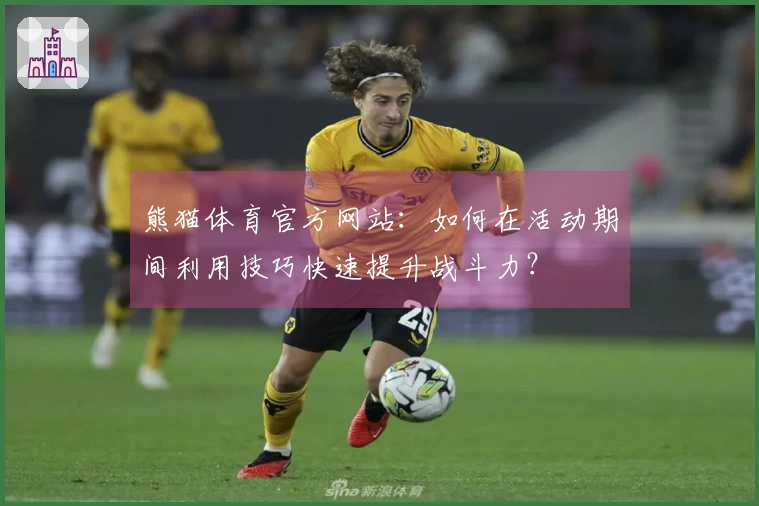 熊猫体育官方网站：如何在活动期间利用技巧快速提升战斗力？