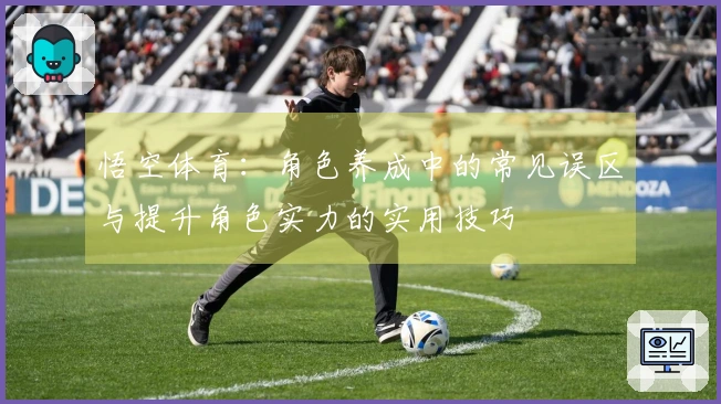 悟空体育：角色养成中的常见误区与提升角色实力的实用技巧