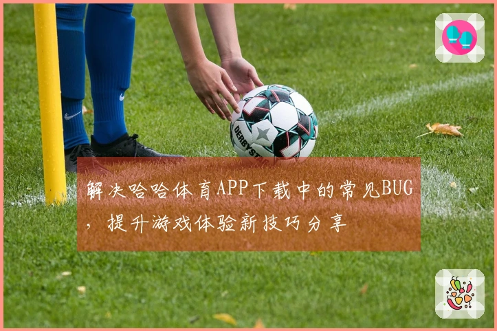 解决哈哈体育APP下载中的常见BUG，提升游戏体验新技巧分享
