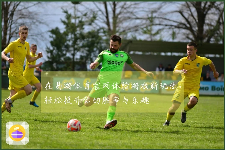 在易游体育官网体验游戏新玩法，轻松提升你的胜率与乐趣