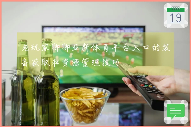 老玩家聊聊亚新体育平台入口的装备获取和资源管理技巧