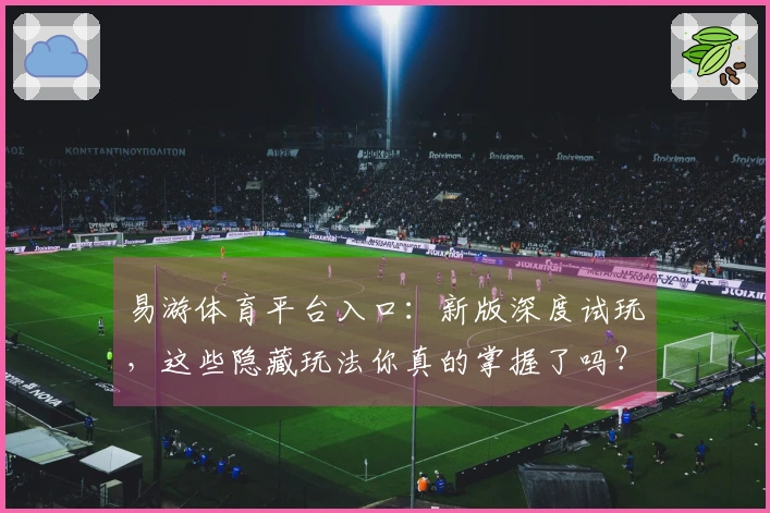 易游体育平台入口：新版深度试玩，这些隐藏玩法你真的掌握了吗？