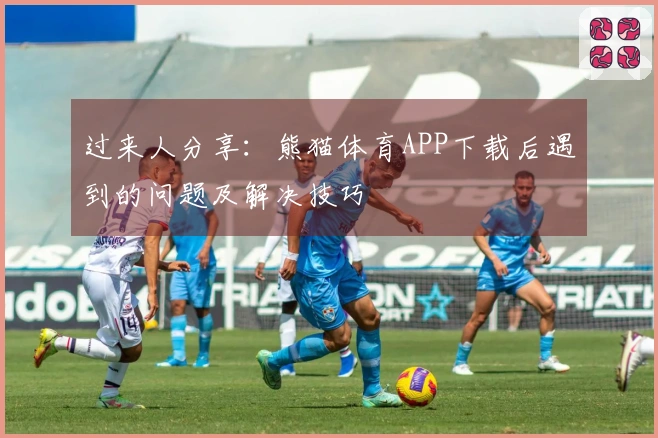 过来人分享：熊猫体育APP下载后遇到的问题及解决技巧